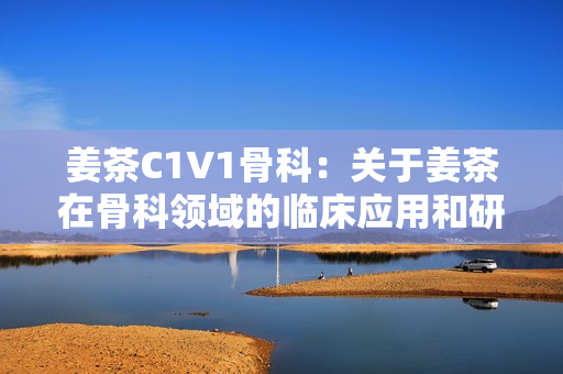姜茶C1V1骨科：關(guān)于姜茶在骨科領(lǐng)域的臨床應(yīng)用和研究進(jìn)展