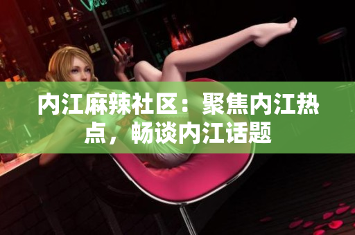 內(nèi)江麻辣社區(qū)：聚焦內(nèi)江熱點，暢談內(nèi)江話題