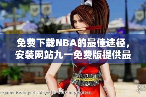 免費(fèi)下載NBA的最佳途徑，安裝網(wǎng)站九一免費(fèi)版提供最新資源