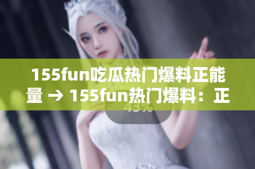 155fun吃瓜熱門(mén)爆料正能量 → 155fun熱門(mén)爆料：正能量吃瓜新風(fēng)尚