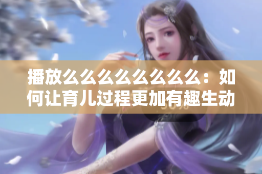 播放么么么么么么么么：如何讓育兒過程更加有趣生動(dòng)