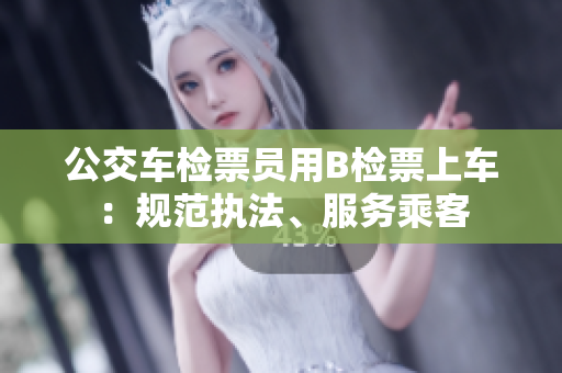 公交車(chē)檢票員用B檢票上車(chē)：規(guī)范執(zhí)法、服務(wù)乘客