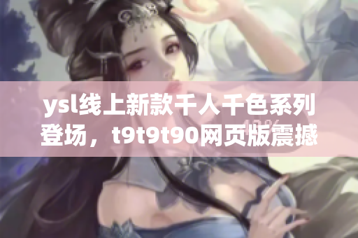 ysl線上新款千人千色系列登場，t9t9t90網(wǎng)頁版震撼來襲，引領(lǐng)潮流風(fēng)向標(biāo)