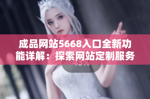 成品網(wǎng)站5668入口全新功能詳解：探索網(wǎng)站定制服務(wù)新特點(diǎn)
