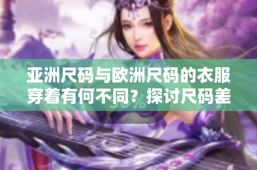 亞洲尺碼與歐洲尺碼的衣服穿著有何不同？探討尺碼差異對(duì)服裝選擇的影響