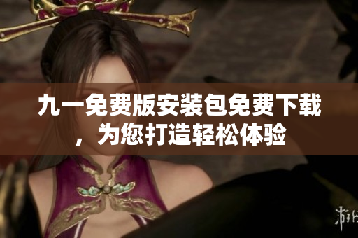 九一免費(fèi)版安裝包免費(fèi)下載，為您打造輕松體驗(yàn)