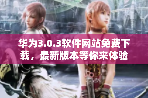 華為3.0.3軟件網(wǎng)站免費(fèi)下載，最新版本等你來(lái)體驗(yàn)