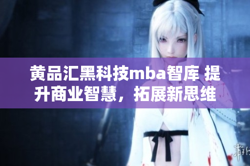 黃品匯黑科技mba智庫(kù) 提升商業(yè)智慧，拓展新思維