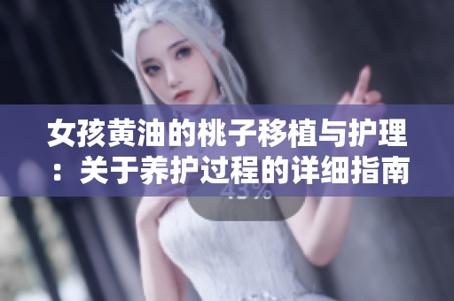 女孩黃油的桃子移植與護(hù)理：關(guān)于養(yǎng)護(hù)過(guò)程的詳細(xì)指南