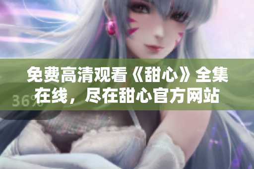 免費(fèi)高清觀看《甜心》全集在線，盡在甜心官方網(wǎng)站