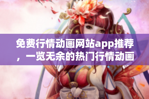 免費(fèi)行情動(dòng)畫網(wǎng)站app推薦，一覽無余的熱門行情動(dòng)畫免費(fèi)觀看