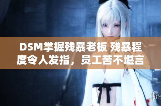 DSM掌握殘暴老板 殘暴程度令人發(fā)指，員工苦不堪言