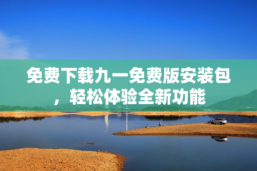 免費(fèi)下載九一免費(fèi)版安裝包，輕松體驗(yàn)全新功能