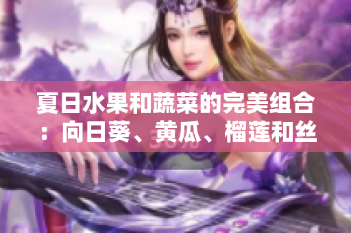 夏日水果和蔬菜的完美組合：向日葵、黃瓜、榴蓮和絲瓜是否可混搭享用？