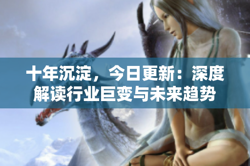 十年沉淀，今日更新：深度解讀行業(yè)巨變與未來(lái)趨勢(shì)