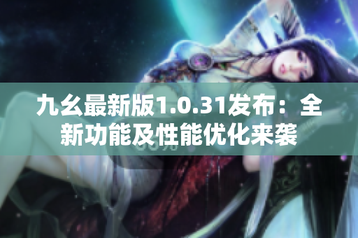 九幺最新版1.0.31發(fā)布：全新功能及性能優(yōu)化來(lái)襲