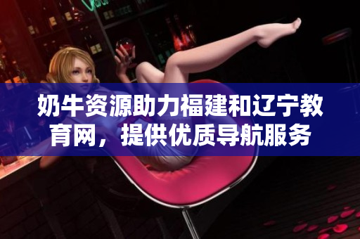 奶牛資源助力福建和遼寧教育網(wǎng)，提供優(yōu)質導航服務