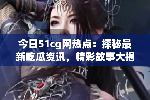 今日51cg網(wǎng)熱點(diǎn)：探秘最新吃瓜資訊，精彩故事大揭秘