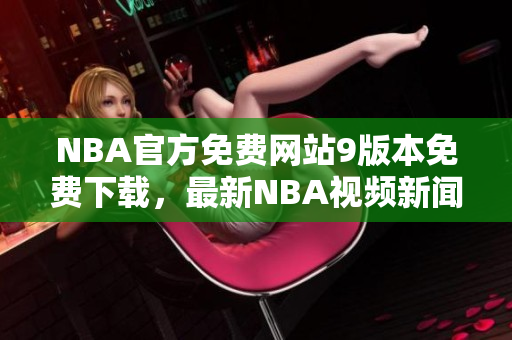 NBA官方免費(fèi)網(wǎng)站9版本免費(fèi)下載，最新NBA視頻新聞報(bào)道、球員賽程信息隨時(shí)更新