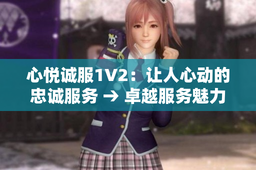 心悅誠服1V2：讓人心動的忠誠服務(wù) → 卓越服務(wù)魅力無限：心悅誠服1V2 彰顯獨特魅力