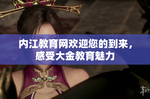 內(nèi)江教育網(wǎng)歡迎您的到來，感受大金教育魅力