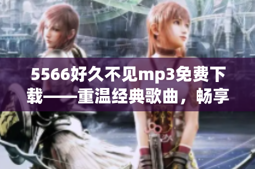 5566好久不見mp3免費下載——重溫經(jīng)典歌曲，暢享音樂時光