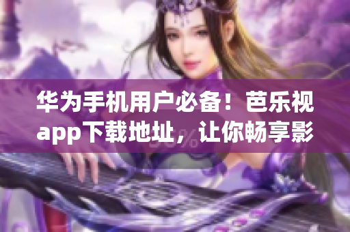 華為手機用戶必備！芭樂視app下載地址，讓你暢享影視享受