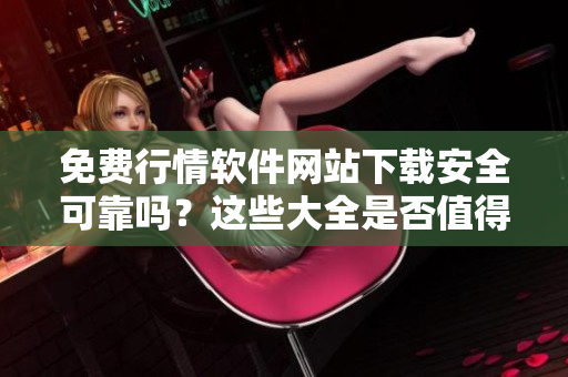 免費行情軟件網(wǎng)站下載安全可靠嗎？這些大全是否值得信賴？