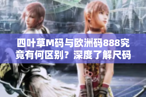 四葉草M碼與歐洲碼888究竟有何區(qū)別？深度了解尺碼差異，更輕松選擇合身服裝