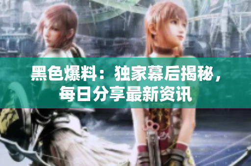 黑色爆料：獨家幕后揭秘，每日分享最新資訊