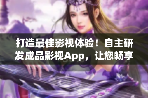 打造最佳影視體驗！自主研發(fā)成品影視App，讓您暢享影視樂趣