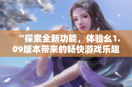 “探索全新功能，體驗幺1.09版本帶來的暢快游戲樂趣！”