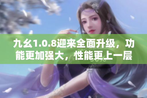 九幺1.0.8迎來全面升級，功能更加強(qiáng)大，性能更上一層樓