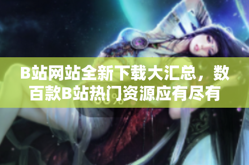 B站網(wǎng)站全新下載大匯總，數(shù)百款B站熱門資源應(yīng)有盡有