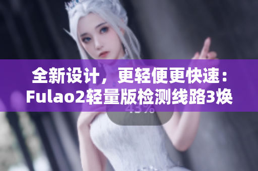 全新設(shè)計，更輕便更快速：Fulao2輕量版檢測線路3煥然登場