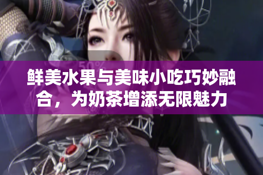 鮮美水果與美味小吃巧妙融合，為奶茶增添無限魅力