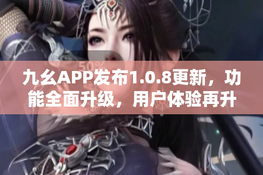 九幺APP發(fā)布1.0.8更新，功能全面升級，用戶體驗再升級