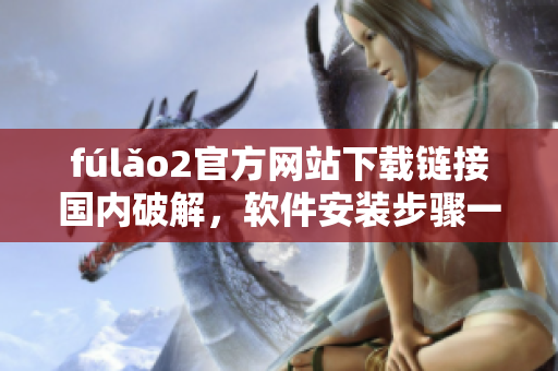 fúlǎo2官方網(wǎng)站下載鏈接國內(nèi)破解，軟件安裝步驟一網(wǎng)打盡