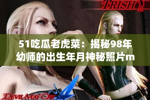 51吃瓜老虎菜：揭秘98年幼師的出生年月神秘照片menuphotos幼師-20歲是什么？