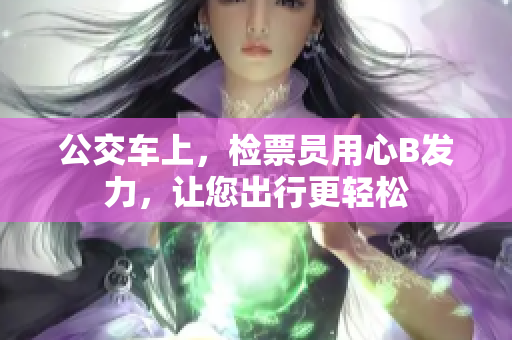 公交車上，檢票員用心B發(fā)力，讓您出行更輕松