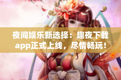 夜間娛樂新選擇：趣夜下載app正式上線，盡情暢玩！