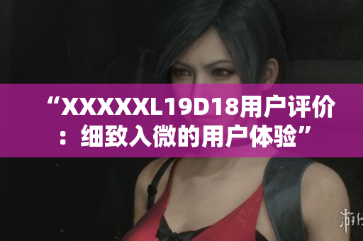 “XXXXXL19D18用戶評價：細致入微的用戶體驗”