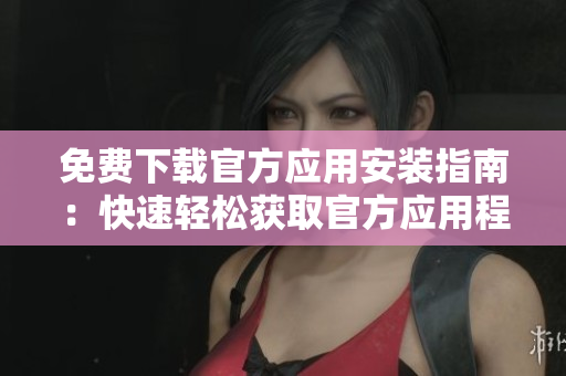 免費下載官方應用安裝指南：快速輕松獲取官方應用程序