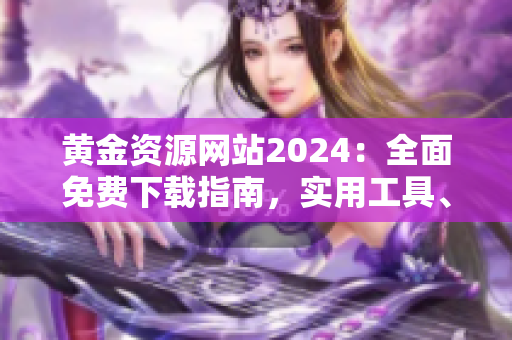 黃金資源網(wǎng)站2024：全面免費(fèi)下載指南，實(shí)用工具、優(yōu)質(zhì)內(nèi)容一網(wǎng)打盡