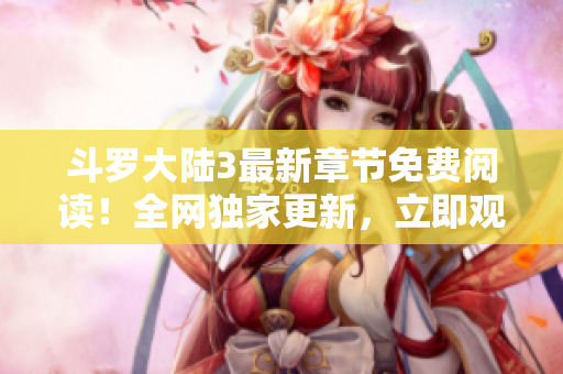 斗羅大陸3最新章節(jié)免費(fèi)閱讀！全網(wǎng)獨(dú)家更新，立即觀看熱門漫畫大作！