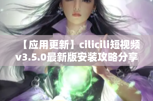 【應用更新】cilicili短視頻v3.5.0最新版安裝攻略分享