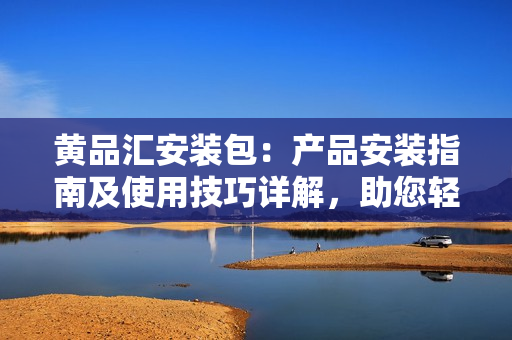 黃品匯安裝包：產(chǎn)品安裝指南及使用技巧詳解，助您輕松上手