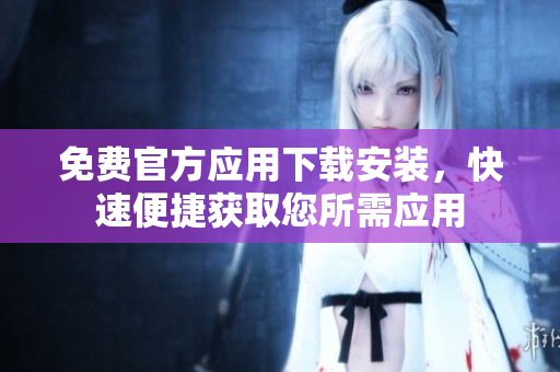 免費官方應(yīng)用下載安裝，快速便捷獲取您所需應(yīng)用