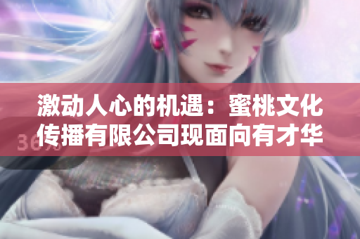 激動人心的機遇：蜜桃文化傳播有限公司現(xiàn)面向有才華的人才招聘