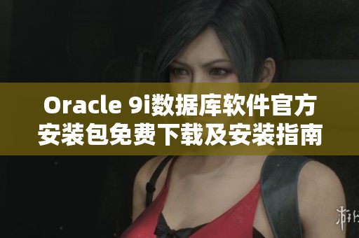 Oracle 9i數(shù)據(jù)庫軟件官方安裝包免費(fèi)下載及安裝指南